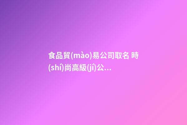 食品貿(mào)易公司取名 時(shí)尚高級(jí)公司名字,起名之家-第1張-公司起名-玄機(jī)派